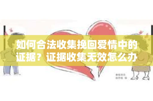 如何合法收集挽回爱情中的证据？证据收集无效怎么办？