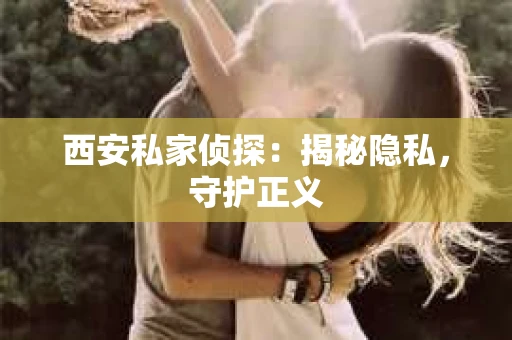 西安私家侦探：揭秘隐私，守护正义