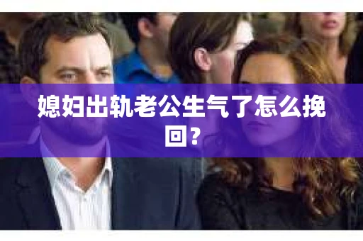 媳妇出轨老公生气了怎么挽回？