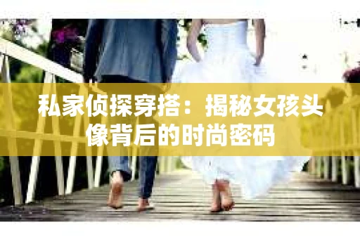 私家侦探穿搭：揭秘女孩头像背后的时尚密码