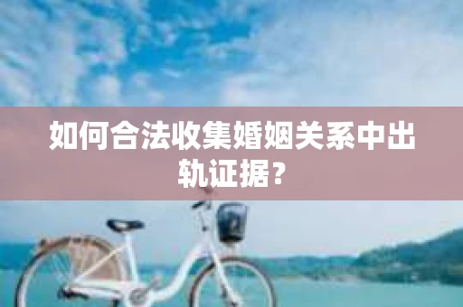 如何合法收集婚姻关系中出轨证据？