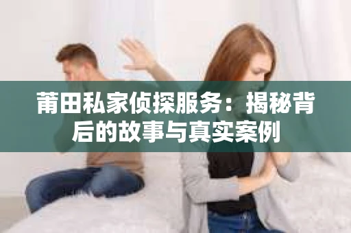 莆田私家侦探服务：揭秘背后的故事与真实案例