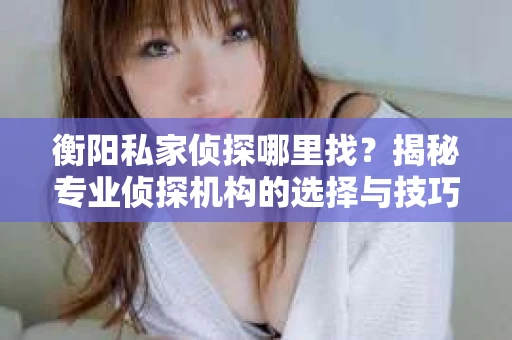 衡阳私家侦探哪里找？揭秘专业侦探机构的选择与技巧