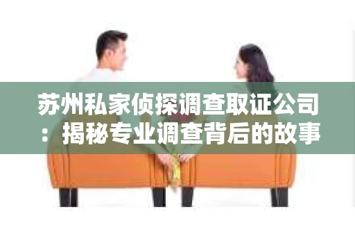 苏州私家侦探调查取证公司：揭秘专业调查背后的故事