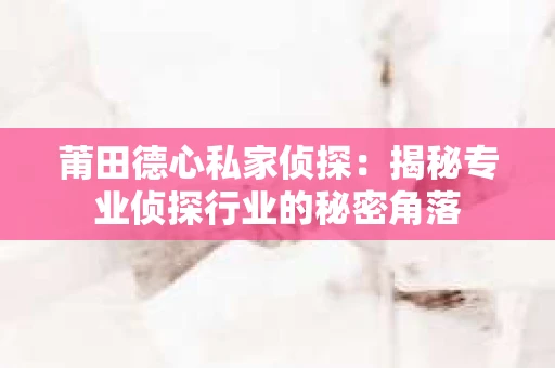 莆田德心私家侦探：揭秘专业侦探行业的秘密角落