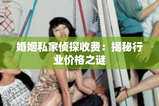 婚姻私家侦探收费：揭秘行业价格之谜