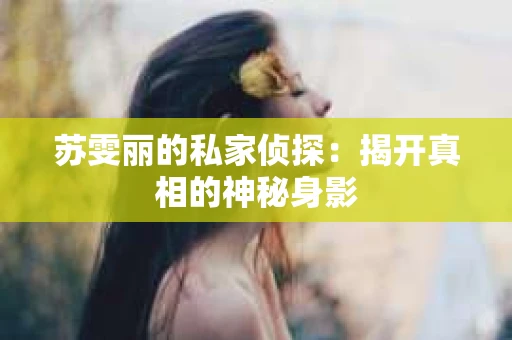 苏雯丽的私家侦探：揭开真相的神秘身影