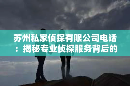 苏州私家侦探有限公司电话：揭秘专业侦探服务背后的故事