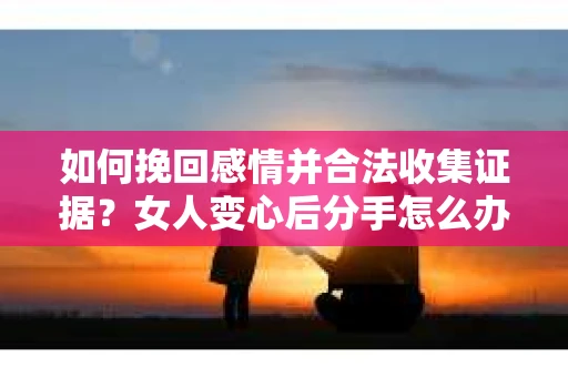如何挽回感情并合法收集证据？女人变心后分手怎么办？