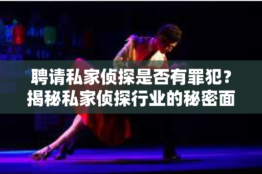 聘请私家侦探是否有罪犯？揭秘私家侦探行业的秘密面纱