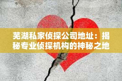芜湖私家侦探公司地址：揭秘专业侦探机构的神秘之地