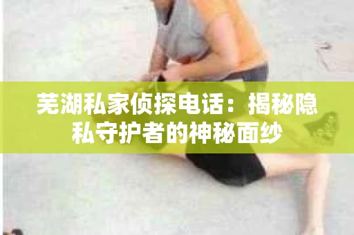 芜湖私家侦探电话：揭秘隐私守护者的神秘面纱