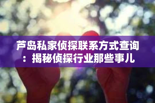 芦岛私家侦探联系方式查询：揭秘侦探行业那些事儿