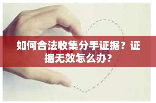 如何合法收集分手证据？证据无效怎么办？