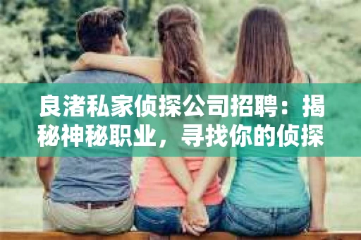 良渚私家侦探公司招聘：揭秘神秘职业，寻找你的侦探梦