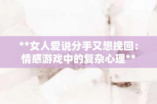 **女人爱说分手又想挽回：情感游戏中的复杂心理**
