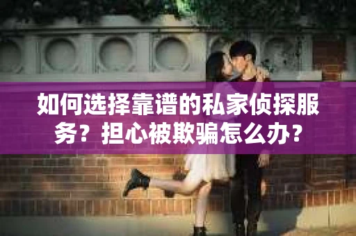 如何选择靠谱的私家侦探服务?担心被欺骗怎么办? 如何选择靠谱的私家侦探服务?担心被欺骗怎么办?