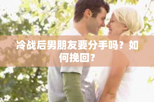 冷战后男朋友要分手吗？如何挽回？