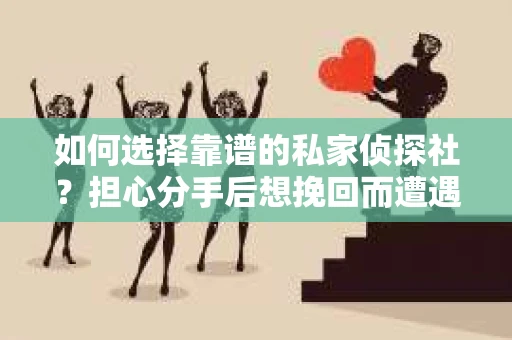 如何选择靠谱的私家侦探社？担心分手后想挽回而遭遇陷阱怎么办？