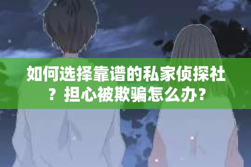 如何选择靠谱的私家侦探社？担心被欺骗怎么办？