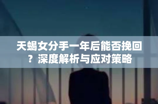 天蝎女分手一年后能否挽回？深度解析与应对策略