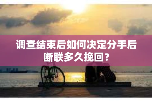 调查结束后如何决定分手后断联多久挽回? 调查结束后如何决定分手后断联多久挽回?