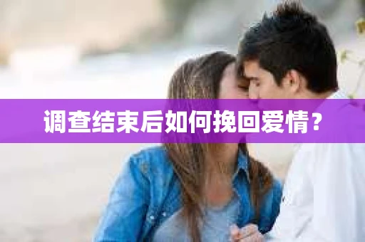 调查结束后如何挽回爱情? 调查结束后如何挽回爱情?