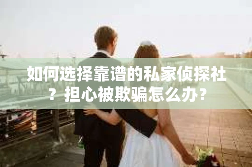 如何选择靠谱的私家侦探社?担心被欺骗怎么办? 如何选择靠谱的私家侦探社?担心被欺骗怎么办?