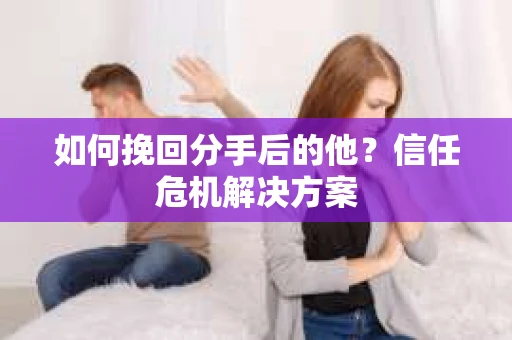 如何挽回分手后的他？信任危机解决方案