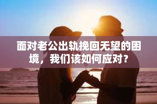 面对老公出轨挽回无望的困境，我们该如何应对？
