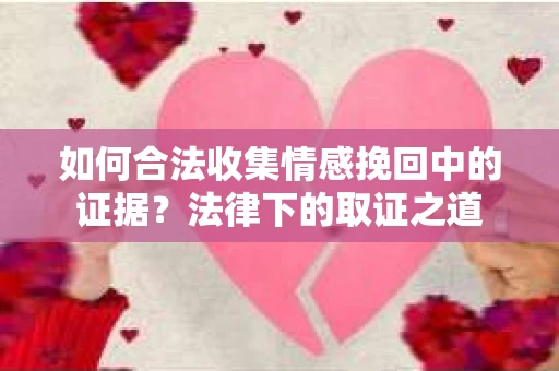 如何合法收集情感挽回中的证据？法律下的取证之道