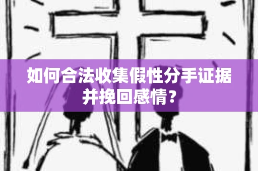 如何合法收集假性分手证据并挽回感情？