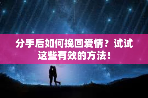 分手后如何挽回爱情？试试这些有效的方法！