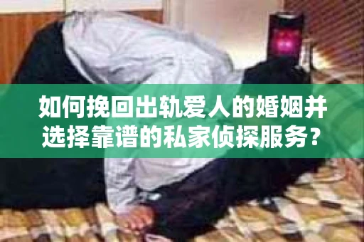 如何挽回出轨爱人的婚姻并选择靠谱的私家侦探服务？
