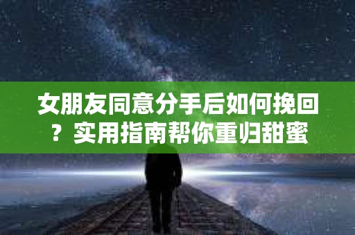 女朋友同意分手后如何挽回？实用指南帮你重归甜蜜