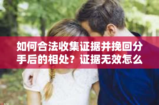 如何合法收集证据并挽回分手后的相处？证据无效怎么办？
