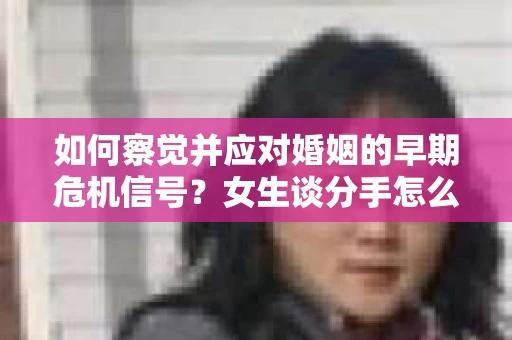 如何察觉并应对婚姻的早期危机信号？女生谈分手怎么挽回