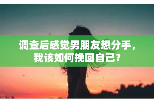 调查后感觉男朋友想分手，我该如何挽回自己？