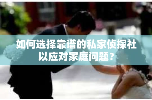 如何选择靠谱的私家侦探社以应对家庭问题？