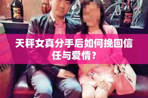 天秤女真分手后如何挽回信任与爱情？
