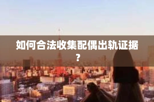 如何合法收集配偶出轨证据？