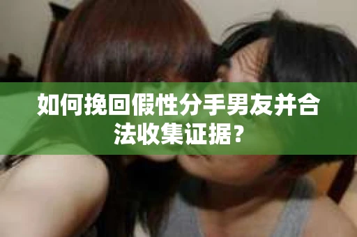 如何挽回假性分手男友并合法收集证据？