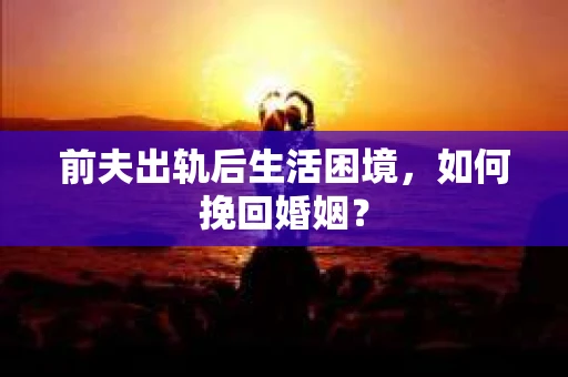 前夫出轨后生活困境，如何挽回婚姻？