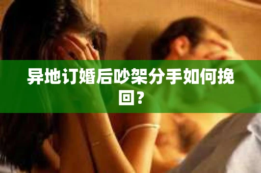 异地订婚后吵架分手如何挽回？