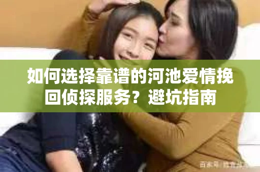 如何选择靠谱的河池爱情挽回侦探服务？避坑指南