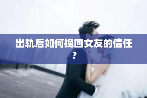 出轨后如何挽回女友的信任？