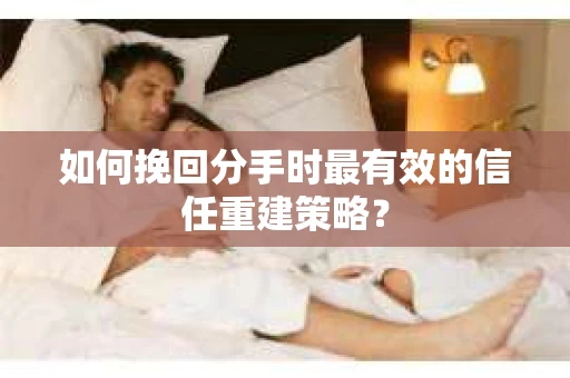 如何挽回分手时最有效的信任重建策略？