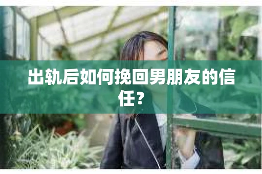 出轨后如何挽回男朋友的信任？