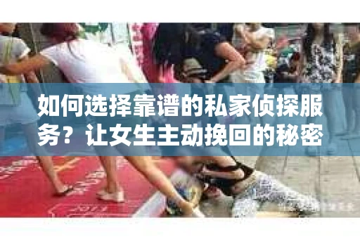 如何选择靠谱的私家侦探服务?让女生主动挽回的秘密武器怎么办? 如何选择靠谱的私家侦探服务?让女生主动挽回的秘密武器怎么办?