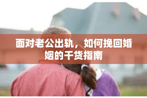 面对老公出轨，如何挽回婚姻的干货指南